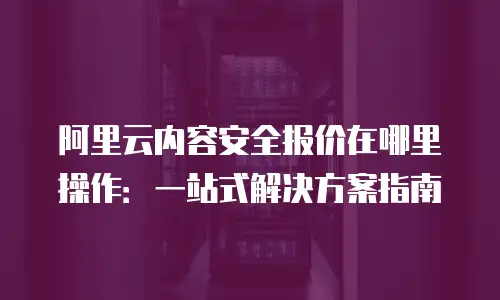 阿里云内容安全报价在哪里操作：一站式解决方案指南