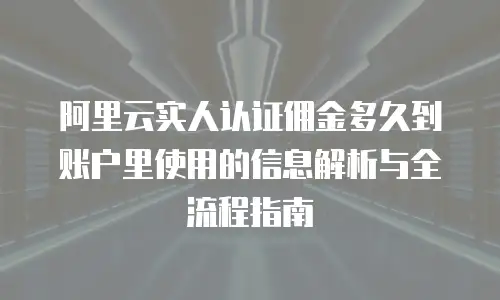 阿里云实人认证佣金多久到账户里使用的信息解析与全流程指南