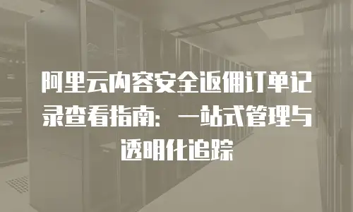 阿里云内容安全返佣订单记录查看指南：一站式管理与透明化追踪