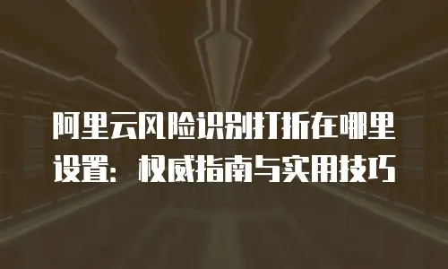 阿里云风险识别打折在哪里设置：权威指南与实用技巧