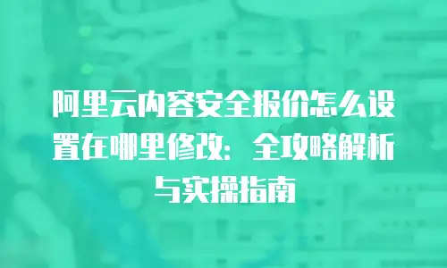 阿里云内容安全报价怎么设置在哪里修改：全攻略解析与实操指南