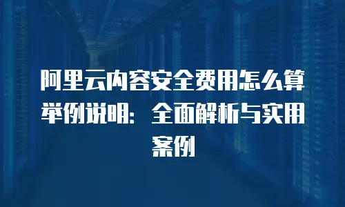 阿里云内容安全费用怎么算举例说明：全面解析与实用案例