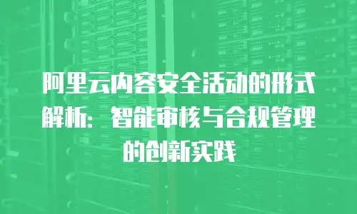 阿里云内容安全活动的形式解析：智能审核与合规管理的创新实践