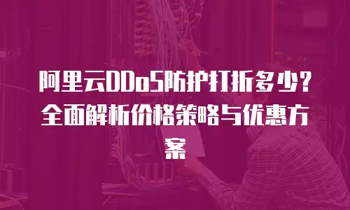 阿里云DDoS防护打折多少？全面解析价格策略与优惠方案