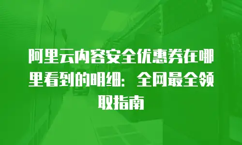 阿里云内容安全优惠券在哪里看到的明细：全网最全领取指南