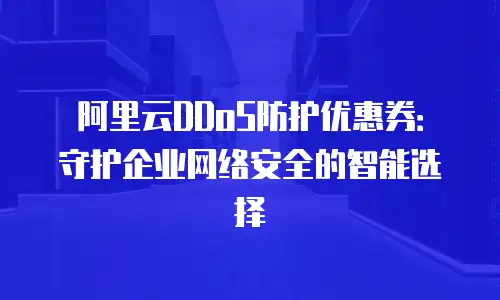 阿里云DDoS防护优惠券：守护企业网络安全的智能选择