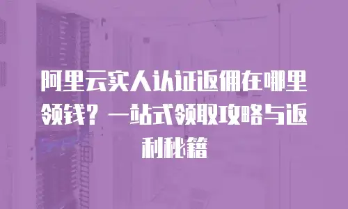 阿里云实人认证返佣在哪里领钱？一站式领取攻略与返利秘籍  