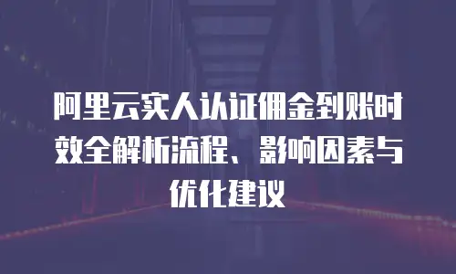 阿里云实人认证佣金到账时效全解析流程、影响因素与优化建议  
