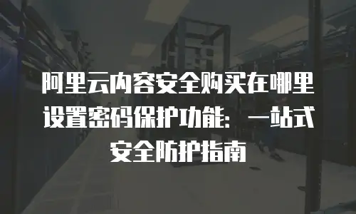 阿里云内容安全购买在哪里设置密码保护功能：一站式安全防护指南