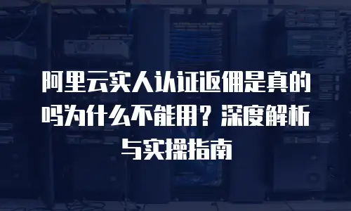 阿里云实人认证返佣是真的吗为什么不能用？深度解析与实操指南