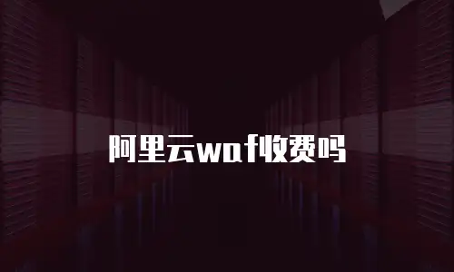 阿里云waf收费吗
