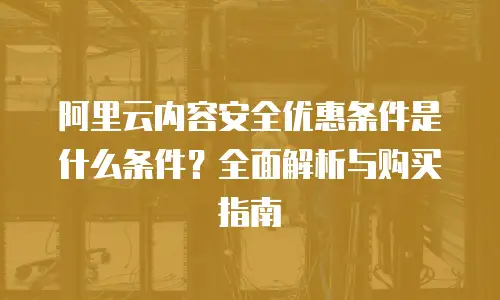 阿里云内容安全优惠条件是什么条件？全面解析与购买指南  