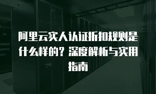 阿里云实人认证折扣规则是什么样的？深度解析与实用指南