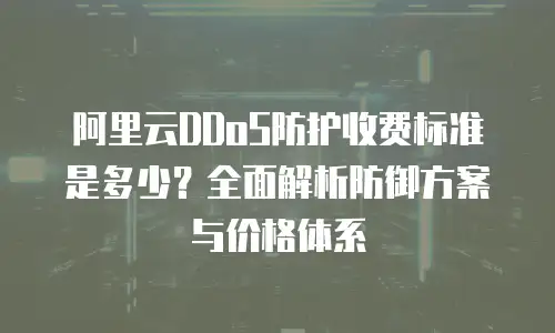 阿里云DDoS防护收费标准是多少？全面解析防御方案与价格体系