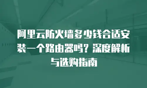 阿里云防火墙多少钱合适安装一个路由器吗？深度解析与选购指南