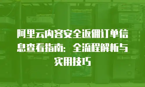 阿里云内容安全返佣订单信息查看指南：全流程解析与实用技巧