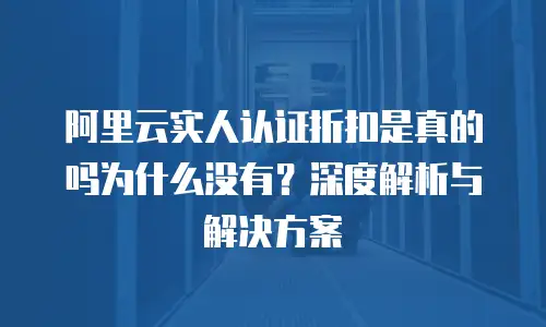 阿里云实人认证折扣是真的吗为什么没有？深度解析与解决方案