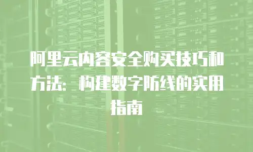 阿里云内容安全购买技巧和方法：构建数字防线的实用指南