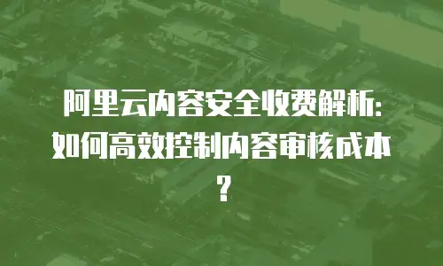 阿里云内容安全收费解析：如何高效控制内容审核成本？