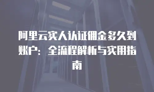 阿里云实人认证佣金多久到账户：全流程解析与实用指南