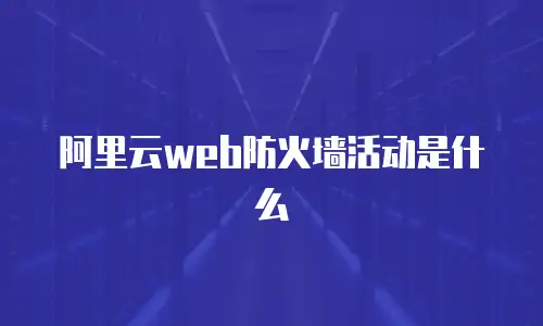 阿里云web防火墙活动是什么