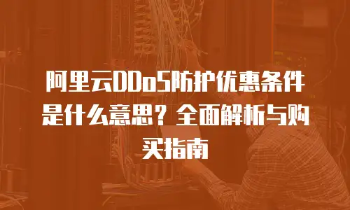 阿里云DDoS防护优惠条件是什么意思？全面解析与购买指南