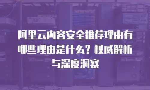 阿里云内容安全推荐理由有哪些理由是什么？权威解析与深度洞察