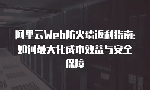 阿里云Web防火墙返利指南：如何最大化成本效益与安全保障