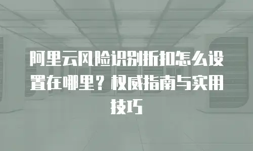 阿里云风险识别折扣怎么设置在哪里？权威指南与实用技巧
