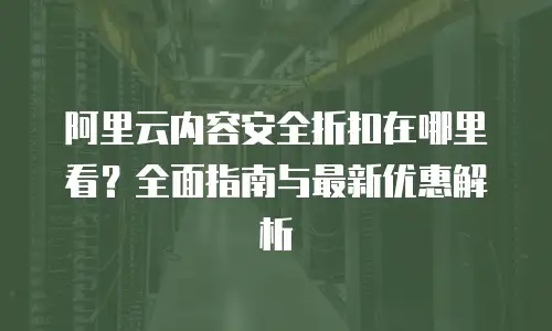 阿里云内容安全折扣在哪里看？全面指南与最新优惠解析