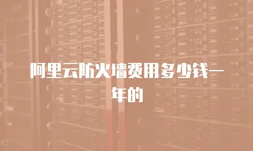 阿里云防火墙费用多少钱一年的
