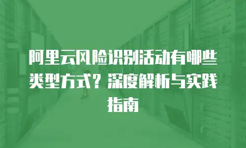 阿里云风险识别活动有哪些类型方式？深度解析与实践指南