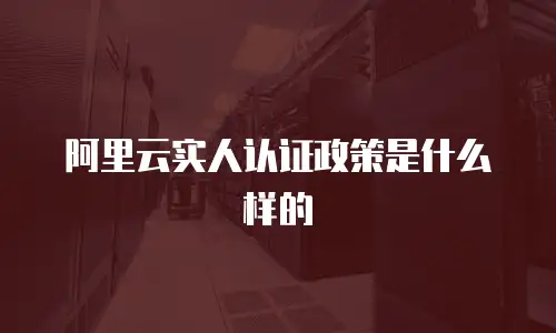 阿里云实人认证政策是什么样的