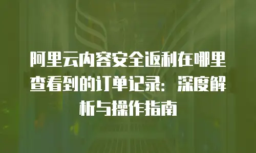 阿里云内容安全返利在哪里查看到的订单记录：深度解析与操作指南