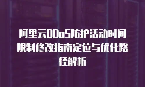 阿里云DDoS防护活动时间限制修改指南定位与优化路径解析
