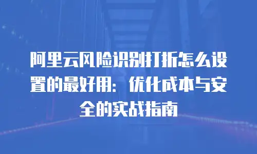 阿里云风险识别打折怎么设置的最好用：优化成本与安全的实战指南