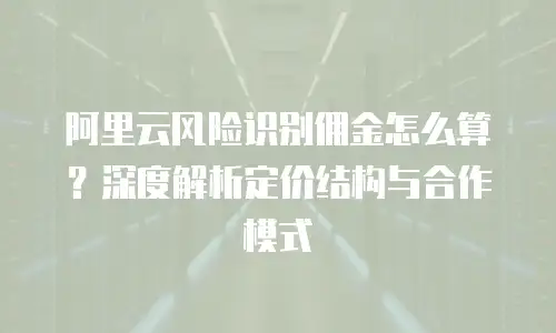 阿里云风险识别佣金怎么算？深度解析定价结构与合作模式