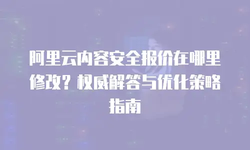 阿里云内容安全报价在哪里修改？权威解答与优化策略指南