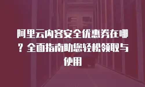 阿里云内容安全优惠券在哪？全面指南助您轻松领取与使用