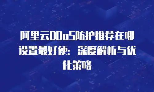 阿里云DDoS防护推荐在哪设置最好使：深度解析与优化策略