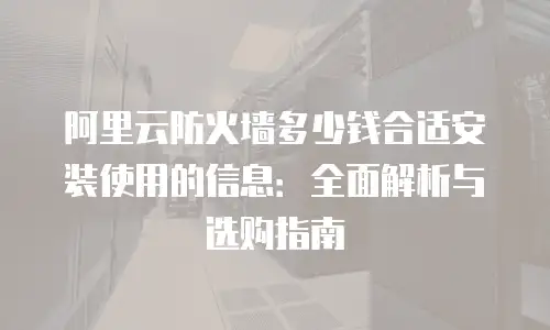 阿里云防火墙多少钱合适安装使用的信息：全面解析与选购指南