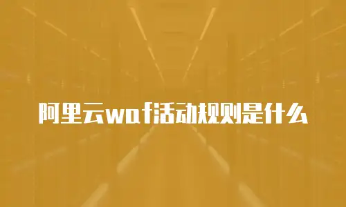 阿里云waf活动规则是什么