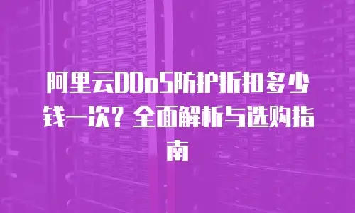阿里云DDoS防护折扣多少钱一次？全面解析与选购指南