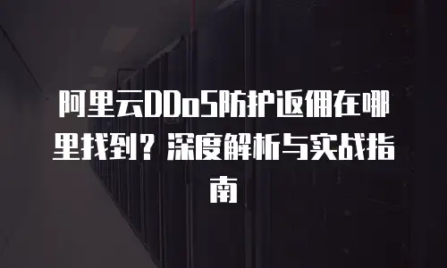 阿里云DDoS防护返佣在哪里找到？深度解析与实战指南