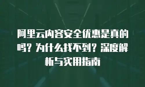 阿里云内容安全优惠是真的吗？为什么找不到？深度解析与实用指南