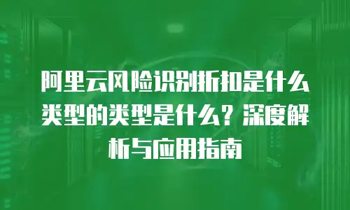 阿里云风险识别折扣是什么类型的类型是什么？深度解析与应用指南