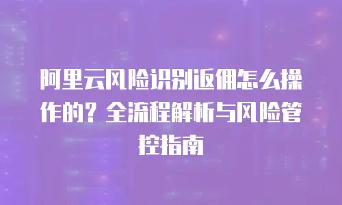 阿里云风险识别返佣怎么操作的？全流程解析与风险管控指南