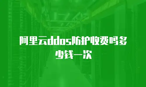 阿里云ddos防护收费吗多少钱一次