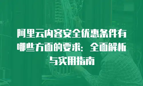 阿里云内容安全优惠条件有哪些方面的要求：全面解析与实用指南