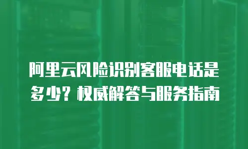 阿里云风险识别客服电话是多少？权威解答与服务指南